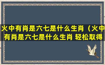 火中有肖是六七是什么生肖（火中有肖是六七是什么生肖 轻松取得观当天）